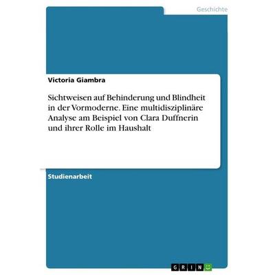 Sichtweisen auf Behinderung und Blindheit in der Vormoderne. Eine multidisziplinäre Analyse am Beispiel von Clara Duffnerin und ihrer Rolle im