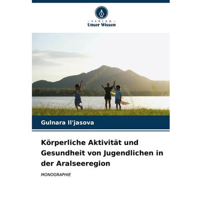Körperliche Aktivität und Gesundheit von Jugendlichen in der Aralseeregion, Taschenbuch von Gulnara Il'jasova; Verlag Unser Wissen, 978-620-7-05864-8