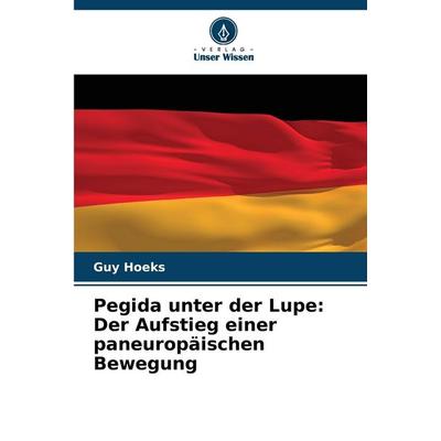 Pegida unter der Lupe: Der Aufstieg einer paneuropäischen Bewegung, Taschenbuch von Guy Hoeks, Verlag Unser Wissen, 978-620-7-36344-5