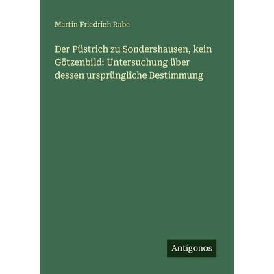 Der Püstrich zu Sondershausen, kein Götzenbild: Untersuchung über dessen ursprüngliche Bestimmung, Taschenbuch von Martin Friedrich Rabe, Antigonos