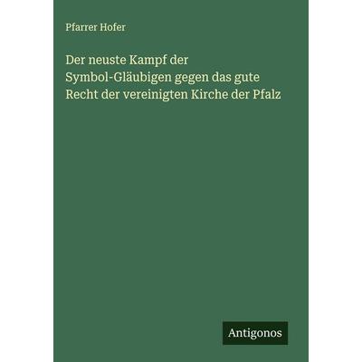 Der neuste Kampf der Symbol-Gläubigen gegen das gute Recht der vereinigten Kirche der Pfalz, Gebundene Ausgabe von Pfarrer Hofer, Antigonos Verlag,