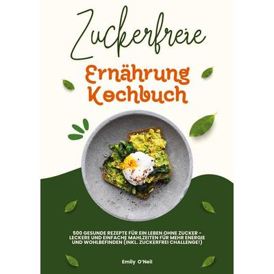 Zuckerfreie Ernährung Kochbuch: 500 gesunde Rezepte für ein Leben ohne Zucker – leckere und einfache Mahlzeiten für mehr Energie und Wohlbefinden