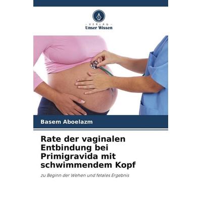 Rate der vaginalen Entbindung bei Primigravida mit schwimmendem Kopf, Taschenbuch von Basem Aboelazm, Verlag Unser Wissen, 978-620-5-33244-3