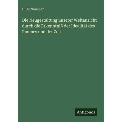 Die Neugestaltung unserer Weltansicht durch die Erkenntniß der Idealität des Raumes und der Zeit, Gebundene Ausgabe von Hugo Sommer, Antigonos Verlag,