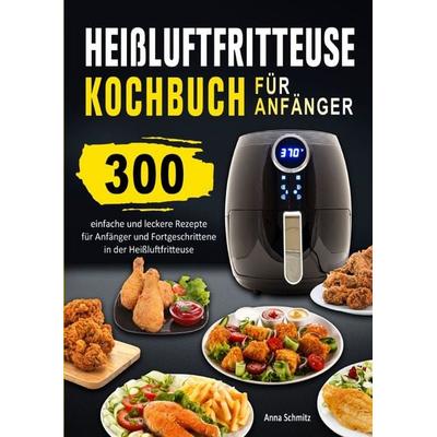 Heißluftfritteuse Kochbuch für Anfänger, Taschenbuch von Anna Schmitz, Epubli, 978-3-565-07433-4