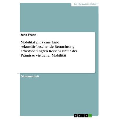 Mobilität plus eins. Eine sekundärforschende Betrachtung arbeitsbedingten Reisens unter der Prämisse virtueller Mobilität, Taschenbuch von Jana Frank,