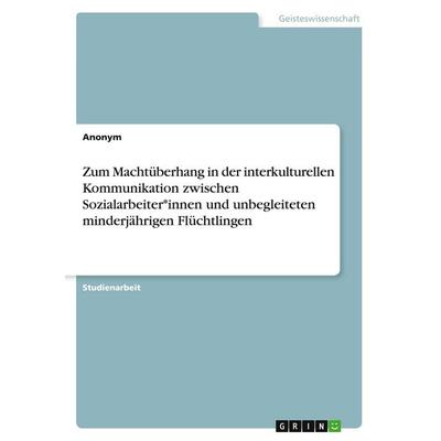 Zum Machtüberhang in der interkulturellen Kommunikation zwischen Sozialarbeiter*innen und unbegleiteten minderjährigen Flüchtlingen, Taschenbuch von