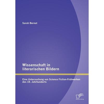 Wissenschaft in literarischen Bildern: Eine Untersuchung von Science Fiction-Frühwerken des 19. Jahrhunderts, Taschenbuch von Sarah Bernat, Diplomica