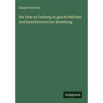 Der Dom zu Freiberg In geschichtlicher und Kunsthistorischer Beziehung, Gebundene Ausgabe von Eduard Heuchler, Antigonos Verlag, 978-3-388-48625-3