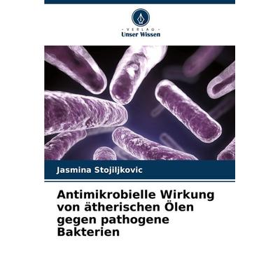 Antimikrobielle Wirkung von ätherischen Ölen gegen pathogene Bakterien, Taschenbuch von Jasmina Stojiljkovic, Verlag Unser Wissen, 978-620-8-14463-0