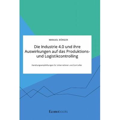 Die Industrie 4.0 und ihre Auswirkungen auf das Produktions- und Logistikcontrolling. Handlungsempfehlungen für Unternehmen und Controller,