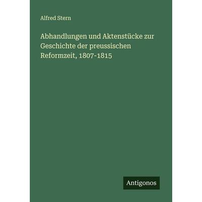 Abhandlungen und Aktenstücke zur Geschichte der preussischen Reformzeit, 1807-1815, Taschenbuch von Alfred Stern, Antigonos Verlag, 978-3-563-90713-9