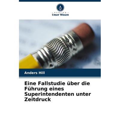 Eine Fallstudie über die Führung eines Superintendenten unter Zeitdruck, Taschenbuch von Anders Hill, Verlag Unser Wissen, 978-620-6-99445-9
