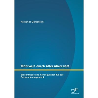 Mehrwert durch Altersdiversität: Erkenntnisse und Konsequenzen für das Personalmanagement, Taschenbuch von Katharina Dumanezki, Diplomica Verlag GmbH,