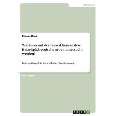 Wie kann mit der Transaktionsanalyse freizeitpädagogische Arbeit untersucht werden?, Taschenbuch von Roman Haas, GRIN, 978-3-346-21586-4