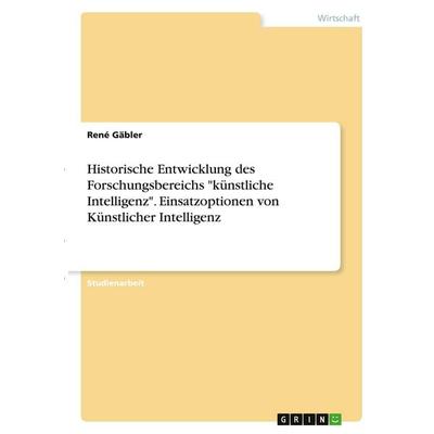 Historische Entwicklung des Forschungsbereichs 'künstliche Intelligenz'. Einsatzoptionen von Künstlicher Intelligenz, Taschenbuch von Rene Gäbler,