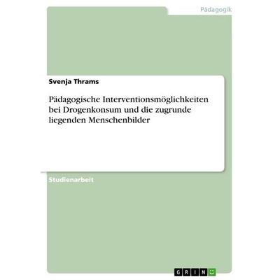 Pädagogische Interventionsmöglichkeiten bei Drogenkonsum und die zugrunde liegenden Menschenbilder, Taschenbuch von Svenja Thrams, GRIN,