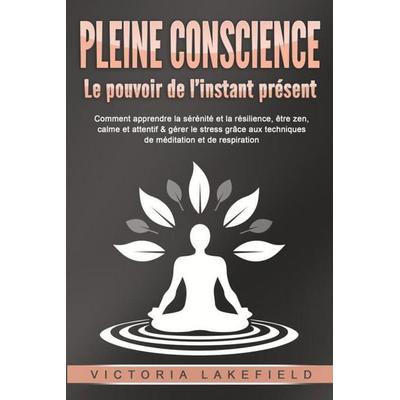 PLEINE CONSCIENCE - Le pouvoir de l'instant présent: Comment apprendre la sérénité et la résilience, être zen, calme et attentif & gérer le stress