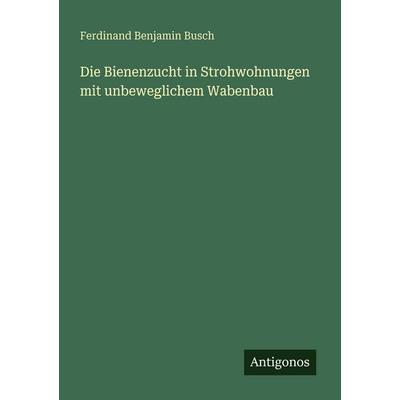 Die Bienenzucht in Strohwohnungen mit unbeweglichem Wabenbau, Taschenbuch von Ferdinand Benjamin Busch, Antigonos Verlag, 978-3-388-47142-6