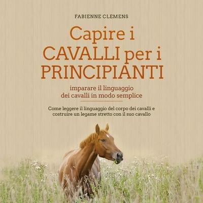 Capire i cavalli per i principianti - imparare il linguaggio dei cavalli in modo semplice: Come leggere il linguaggio del corpo dei cavalli e