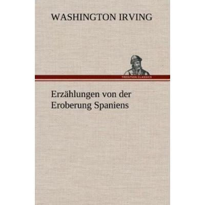Erzählungen von der Eroberung Spaniens, Gebundene Ausgabe von Washington Irving, Tredition, 978-3-8472-5289-4