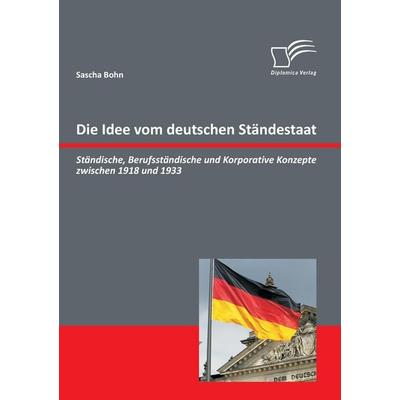 Die Idee vom deutschen Ständestaat: Ständische, Berufsständische und Korporative Konzepte zwischen 1918 und 1933, Taschenbuch von Sascha Bohn,