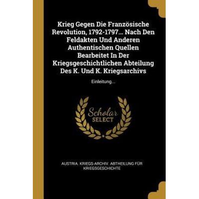 Krieg Gegen Die Französische Revolution, 1792-1797... Nach Den Feldakten Und Anderen Authentischen Quellen Bearbeitet in Der Kriegsgeschichtlichen