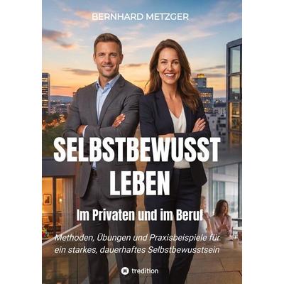 Selbstbewusst leben - Im Privaten und im Beruf, Gebundene Ausgabe von Bernhard Metzger, Tredition, 978-3-384-86405-5