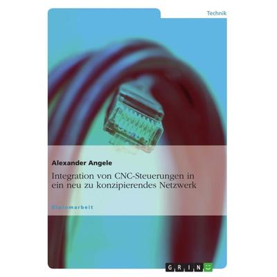 Integration von CNC-Steuerungen in ein neu zu konzipierendes Netzwerk, Taschenbuch von Alexander Angele, GRIN, 978-3-656-06850-1