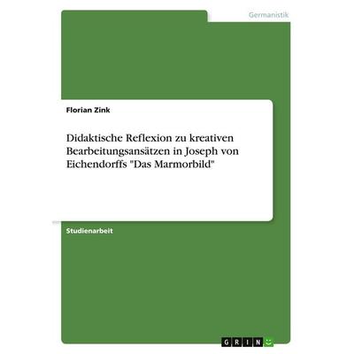 Didaktische Reflexion zu kreativen Bearbeitungsansätzen in Joseph von Eichendorffs 'Das Marmorbild'; Taschenbuch von Florian Zink, GRIN,