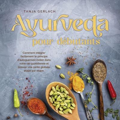 Ayurveda pour débutants: Comment intégrer facilement le principe d'autoguérison indien dans votre vie quotidienne et trouver une santé globale étape