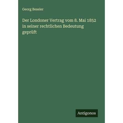 Der Londoner Vertrag vom 8. Mai 1852 in seiner rechtlichen Bedeutung geprüft, Gebundene Ausgabe von Georg Beseler, Antigonos Verlag, 978-3-386-18019-1