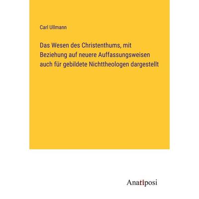 Das Wesen des Christenthums, mit Beziehung auf neuere Auffassungsweisen auch für gebildete Nichttheologen dargestellt, Taschenbuch von Carl Ullmann,