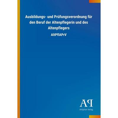 Ausbildungs- und Prüfungsverordnung für den Beruf der Altenpflegerin und des Altenpflegers, Taschenbuch von Antiphon Verlag, Antiphon,