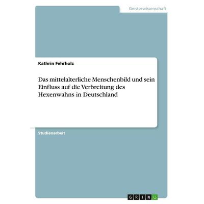 Das mittelalterliche Menschenbild und sein Einfluss auf die Verbreitung des Hexenwahns in Deutschland, Taschenbuch von Kathrin Fehrholz, GRIN,