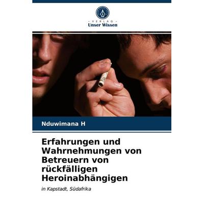 Erfahrungen und Wahrnehmungen von Betreuern von rückfälligen Heroinabhängigen, Taschenbuch von Nduwimana H., Verlag Unser Wissen, 978-620-3-69400-0
