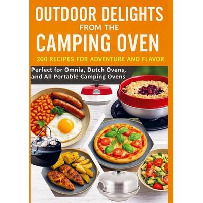 Outdoor Delights from the Camping Oven - 200 Recipes for Adventure and Flavor Perfect for Omnia, Dutch Ovens, and All Portable Camping Ovens,