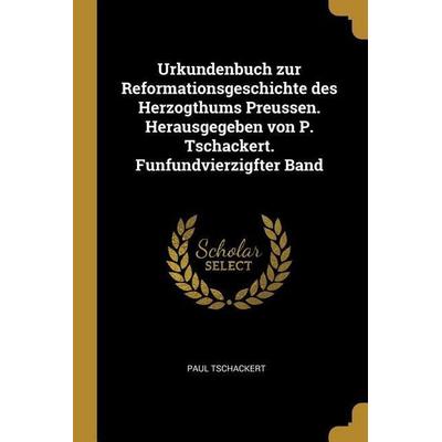 Urkundenbuch Zur Reformationsgeschichte Des Herzogthums Preussen. Herausgegeben Von P. Tschackert. Funfundvierzigfter Band, Taschenbuch von Paul