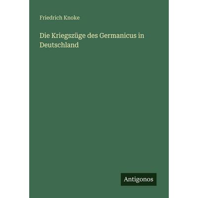 Die Kriegszüge des Germanicus in Deutschland, Taschenbuch von Friedrich Knoke, Antigonos Verlag, 978-3-566-08701-2