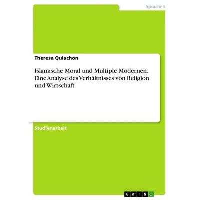Islamische Moral und Multiple Modernen. Eine Analyse des Verhältnisses von Religion und Wirtschaft, Taschenbuch von Theresa Quiachon, GRIN,