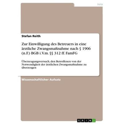 Zur Einwilligung des Betreuers in eine ärztliche Zwangsmaßnahme nach § 1906 (n.F.) BGB i.V.m. §§ 312 ff. FamFG, Taschenbuch von Stefan Reith, GRIN,