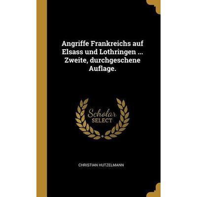 Angriffe Frankreichs Auf Elsass Und Lothringen ... Zweite, Durchgeschene Auflage., Gebundene Ausgabe von Christian Hutzelmann, Creative Media