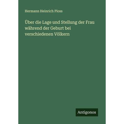 Über die Lage und Stellung der Frau während der Geburt bei verschiedenen Völkern, Taschenbuch von Hermann Heinrich Ploss, Antigonos Verlag,