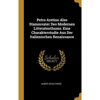 Petro Aretino Also Stammvater Des Modernen Litteratenthums. Eine Charakterstudie Aus Der Italienischen Renaissance, Gebundene Ausgabe von Albert