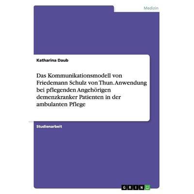 Das Kommunikationsmodell von Friedemann Schulz von Thun. Anwendung bei pflegenden Angehörigen demenzkranker Patienten in der ambulanten Pflege,
