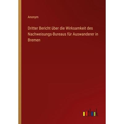 Dritter Bericht über die Wirksamkeit des Nachweisungs-Bureaus für Auswanderer in Bremen, Taschenbuch von Anonym, Outlook, 978-3-368-02754-4