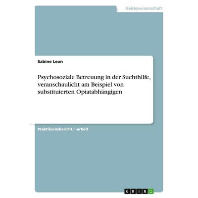 Psychosoziale Betreuung in der Suchthilfe, veranschaulicht am Beispiel von substituierten Opiatabhängigen, Taschenbuch von Sabine Leon, GRIN,