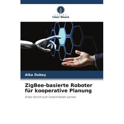 ZigBee-basierte Roboter für kooperative Planung, Taschenbuch von Alka Dubey, Verlag Unser Wissen, 978-620-5-42943-3