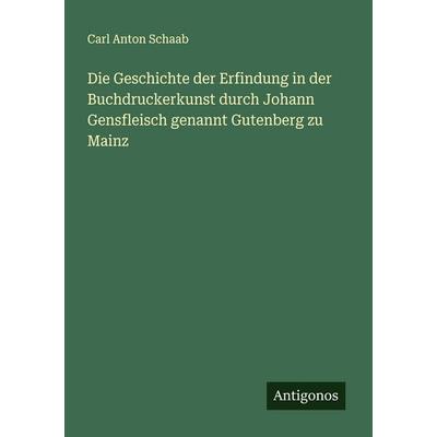 Die Geschichte der Erfindung in der Buchdruckerkunst durch Johann Gensfleisch genannt Gutenberg zu Mainz, Taschenbuch von Carl Anton Schaab, Antigonos