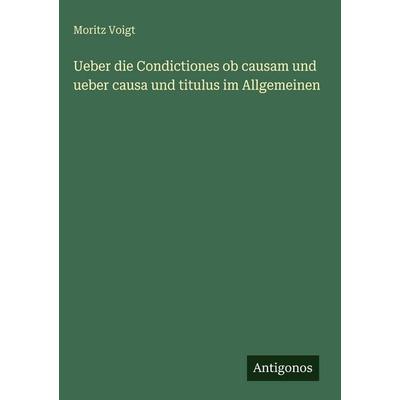 Ueber die Condictiones ob causam und ueber causa und titulus im Allgemeinen, Gebundene Ausgabe von Moritz Voigt, Antigonos Verlag, 978-3-563-63163-8